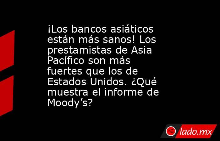 ¡Los bancos asiáticos están más sanos! Los prestamistas de Asia Pacífico son más fuertes que los de Estados Unidos. ¿Qué muestra el informe de Moody’s?. Noticias en tiempo real