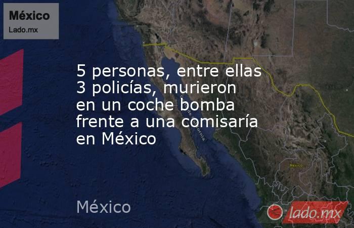 5 personas, entre ellas 3 policías, murieron en un coche bomba frente a una comisaría en México. Noticias en tiempo real