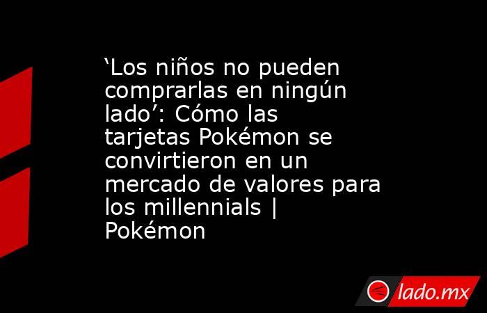 ‘Los niños no pueden comprarlas en ningún lado’: Cómo las tarjetas Pokémon se convirtieron en un mercado de valores para los millennials | Pokémon. Noticias en tiempo real