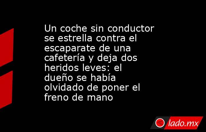 Un coche sin conductor se estrella contra el escaparate de una cafetería y deja dos heridos leves: el dueño se había olvidado de poner el freno de mano . Noticias en tiempo real