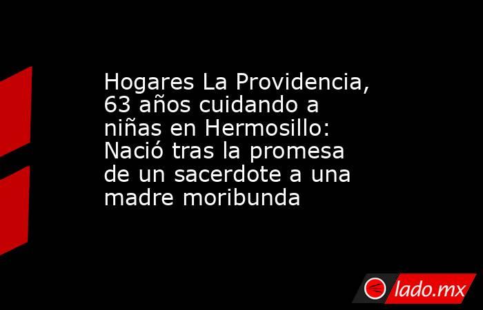 Hogares La Providencia, 63 años cuidando a niñas en Hermosillo: Nació tras la promesa de un sacerdote a una madre moribunda. Noticias en tiempo real