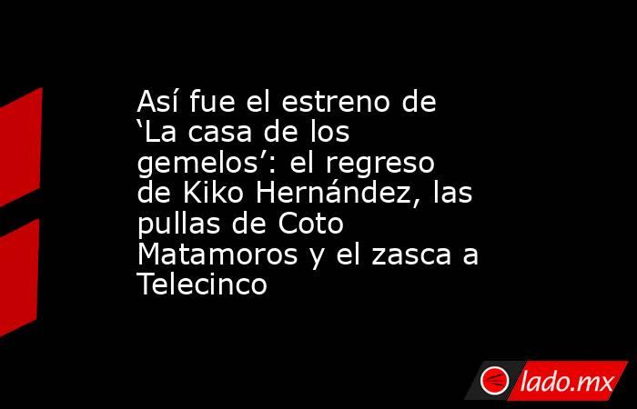 Así fue el estreno de ‘La casa de los gemelos’: el regreso de Kiko Hernández, las pullas de Coto Matamoros y el zasca a Telecinco. Noticias en tiempo real
