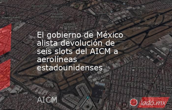 El gobierno de México alista devolución de seis slots del AICM a aerolíneas estadounidenses. Noticias en tiempo real
