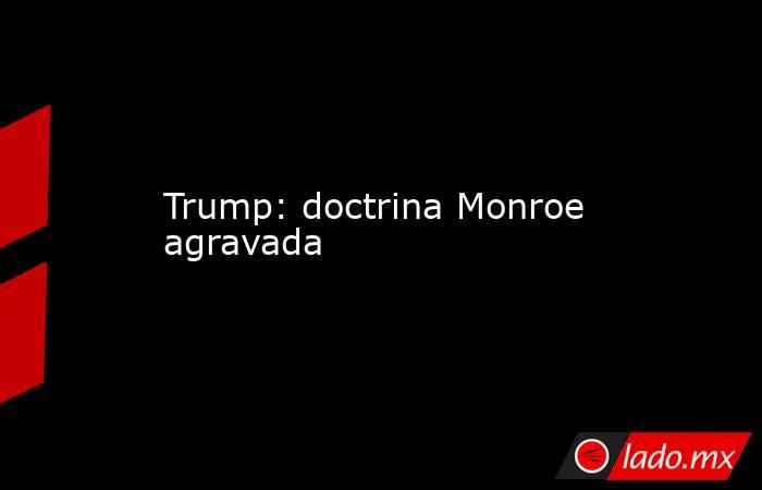 Trump: doctrina Monroe agravada. Noticias en tiempo real