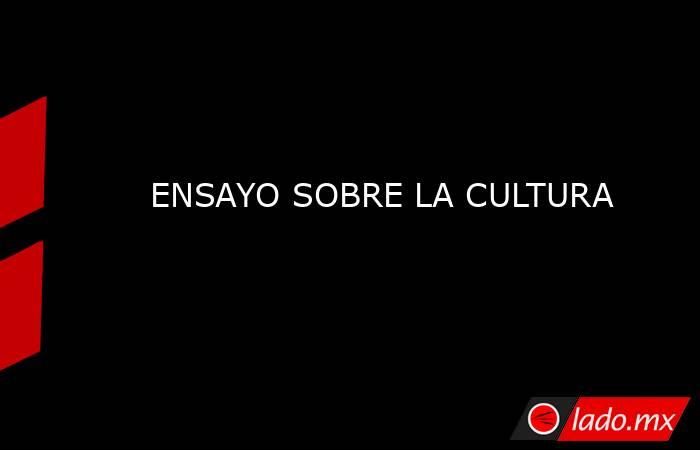 ENSAYO SOBRE LA CULTURA. Noticias en tiempo real