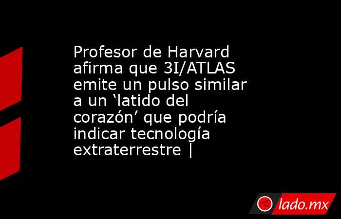Profesor de Harvard afirma que 3I/ATLAS emite un pulso similar a un ‘latido del corazón’ que podría indicar tecnología extraterrestre |. Noticias en tiempo real