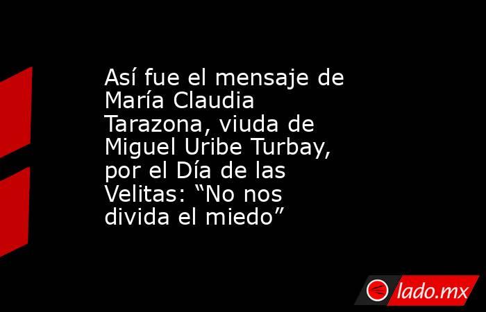 Así fue el mensaje de María Claudia Tarazona, viuda de Miguel Uribe Turbay, por el Día de las Velitas: “No nos divida el miedo” . Noticias en tiempo real