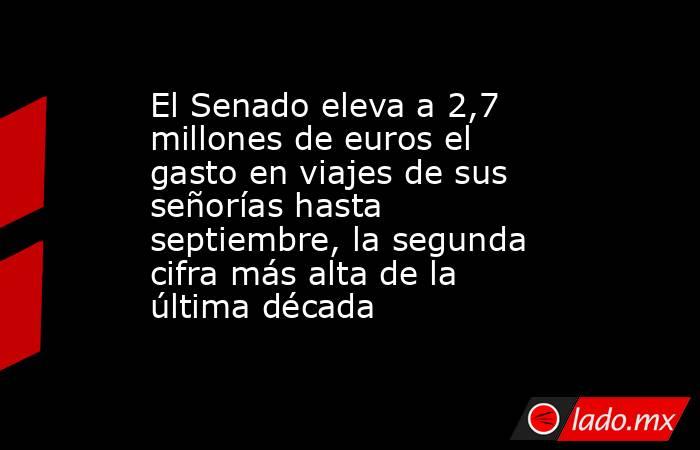 El Senado eleva a 2,7 millones de euros el gasto en viajes de sus señorías hasta septiembre, la segunda cifra más alta de la última década. Noticias en tiempo real
