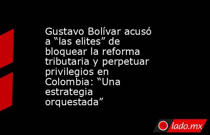 Gustavo Bolívar acusó a “las elites” de bloquear la reforma tributaria y perpetuar privilegios en Colombia: “Una estrategia orquestada”. Noticias en tiempo real