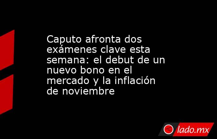 Caputo afronta dos exámenes clave esta semana: el debut de un nuevo bono en el mercado y la inflación de noviembre. Noticias en tiempo real