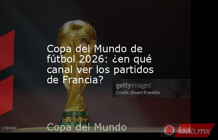 Copa del Mundo de fútbol 2026: ¿en qué canal ver los partidos de Francia?. Noticias en tiempo real