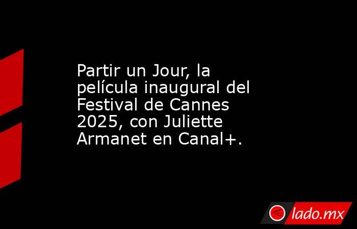 Partir un Jour, la película inaugural del Festival de Cannes 2025, con Juliette Armanet en Canal+.. Noticias en tiempo real