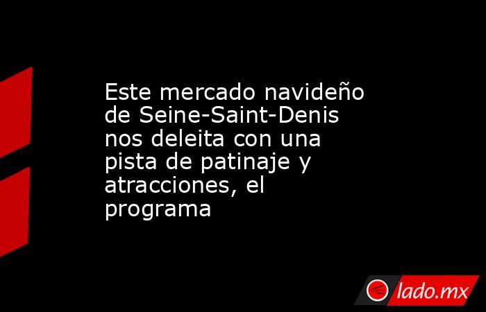 Este mercado navideño de Seine-Saint-Denis nos deleita con una pista de patinaje y atracciones, el programa. Noticias en tiempo real