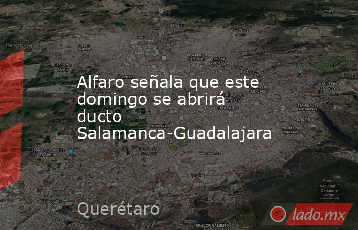 Alfaro señala que este domingo se abrirá ducto Salamanca-Guadalajara. Noticias en tiempo real