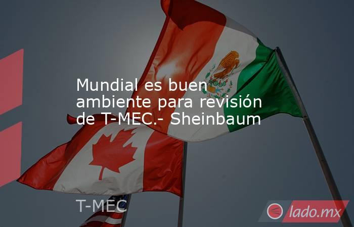 Mundial es buen ambiente para revisión de T-MEC.- Sheinbaum. Noticias en tiempo real