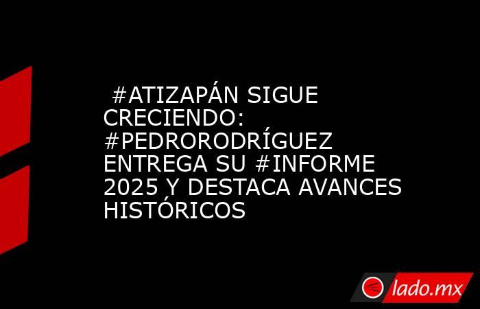  #ATIZAPÁN SIGUE CRECIENDO: #PEDRORODRÍGUEZ ENTREGA SU #INFORME 2025 Y DESTACA AVANCES HISTÓRICOS. Noticias en tiempo real