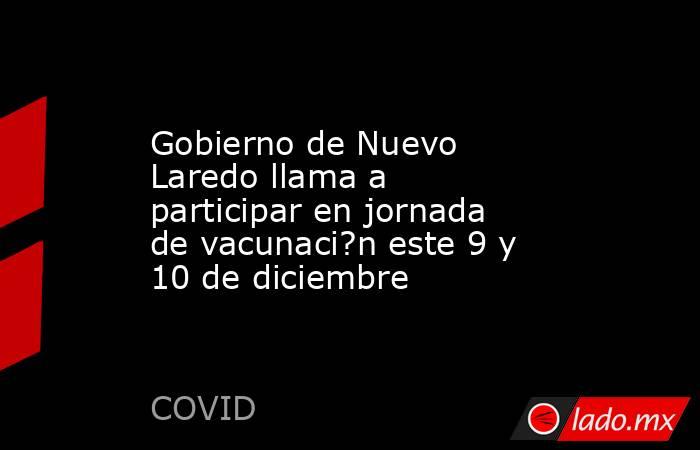 Gobierno de Nuevo Laredo llama a participar en jornada de vacunaci?n este 9 y 10 de diciembre. Noticias en tiempo real