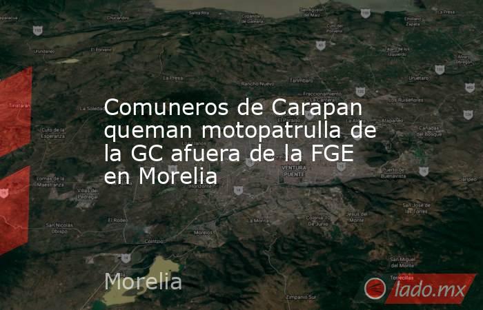 Comuneros de Carapan queman motopatrulla de la GC afuera de la FGE en Morelia. Noticias en tiempo real