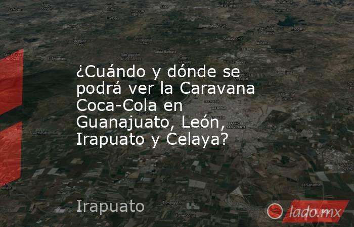 ¿Cuándo y dónde se podrá ver la Caravana Coca-Cola en Guanajuato, León, Irapuato y Celaya?. Noticias en tiempo real