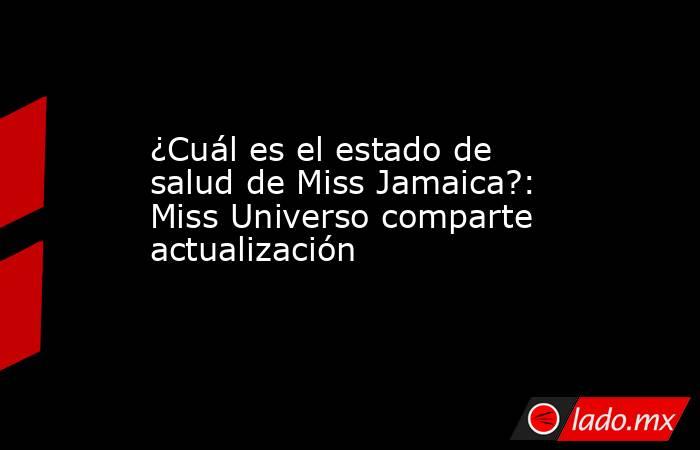 ¿Cuál es el estado de salud de Miss Jamaica?: Miss Universo comparte actualización. Noticias en tiempo real