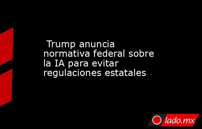  Trump anuncia normativa federal sobre la IA para evitar regulaciones estatales. Noticias en tiempo real