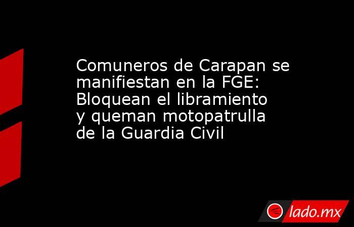 Comuneros de Carapan se manifiestan en la FGE: Bloquean el libramiento y queman motopatrulla de la Guardia Civil. Noticias en tiempo real