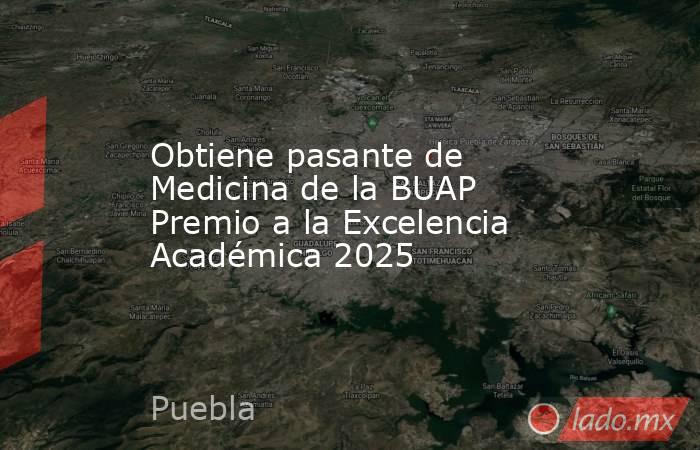 Obtiene pasante de Medicina de la BUAP Premio a la Excelencia Académica 2025. Noticias en tiempo real