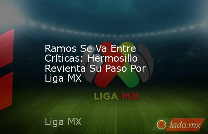 Ramos Se Va Entre Críticas: Hermosillo Revienta Su Paso Por Liga MX. Noticias en tiempo real