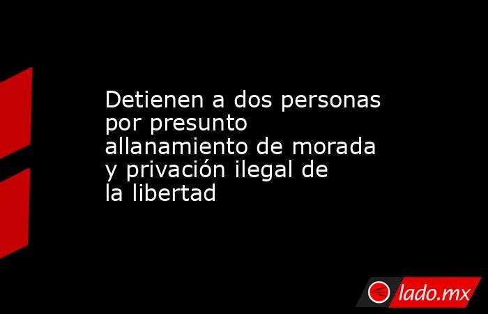 Detienen a dos personas por presunto allanamiento de morada y privación ilegal de la libertad. Noticias en tiempo real