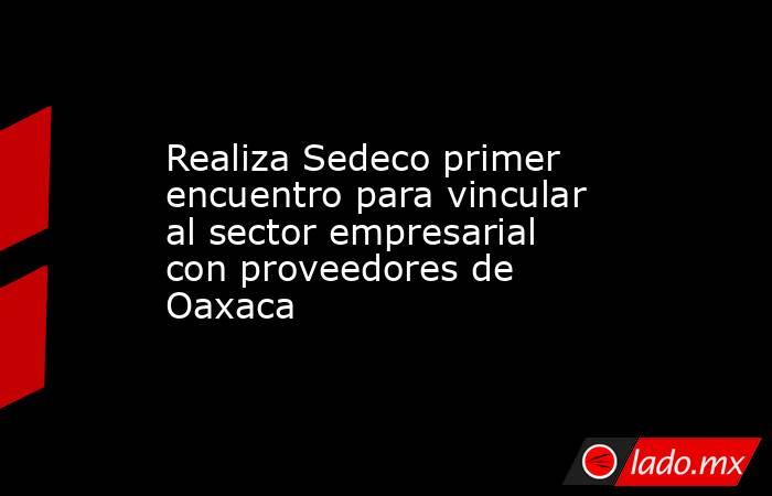 Realiza Sedeco primer encuentro para vincular al sector empresarial con proveedores de Oaxaca. Noticias en tiempo real