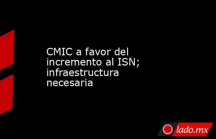 CMIC a favor del incremento al ISN; infraestructura necesaria. Noticias en tiempo real