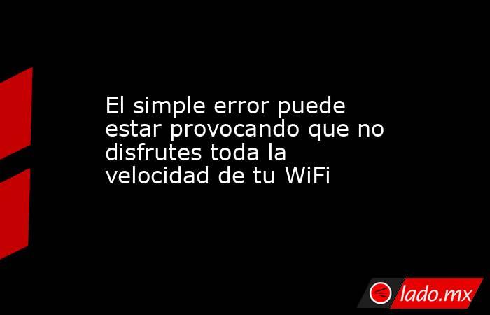 El simple error puede estar provocando que no disfrutes toda la velocidad de tu WiFi. Noticias en tiempo real