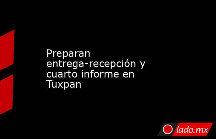 Preparan entrega-recepción y cuarto informe en Tuxpan. Noticias en tiempo real