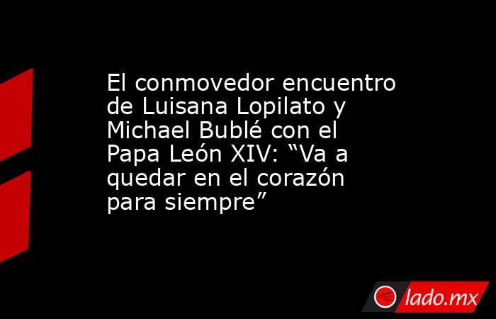 El conmovedor encuentro de Luisana Lopilato y Michael Bublé con el Papa León XIV: “Va a quedar en el corazón para siempre”. Noticias en tiempo real