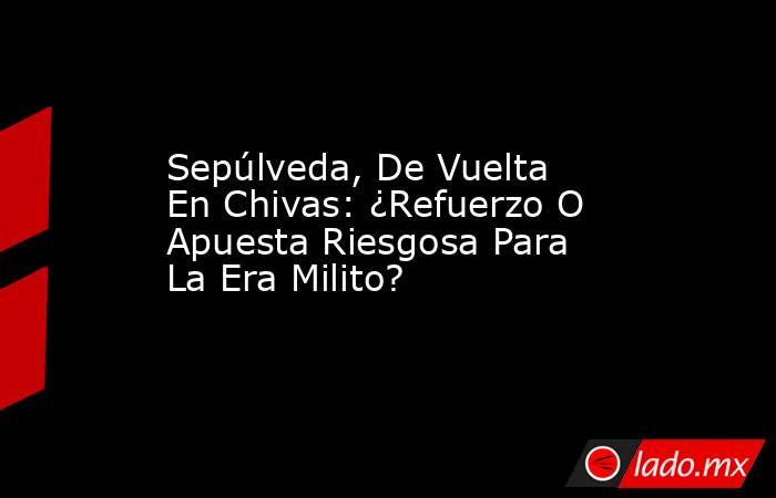 Sepúlveda, De Vuelta En Chivas: ¿Refuerzo O Apuesta Riesgosa Para La Era Milito?. Noticias en tiempo real