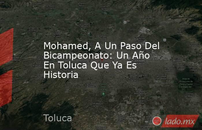 Mohamed, A Un Paso Del Bicampeonato: Un Año En Toluca Que Ya Es Historia. Noticias en tiempo real