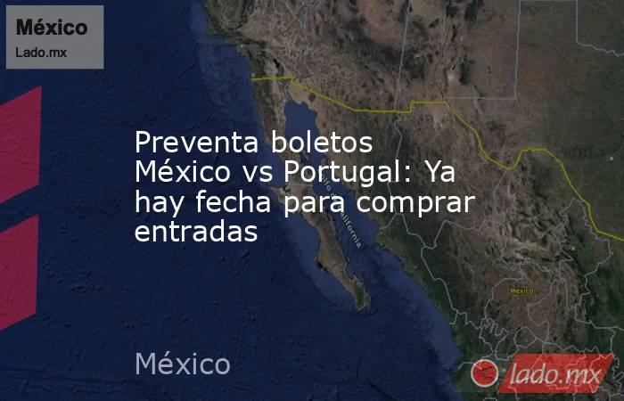 Preventa boletos México vs Portugal: Ya hay fecha para comprar entradas. Noticias en tiempo real