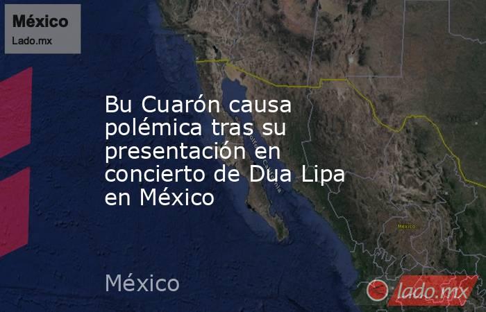 Bu Cuarón causa polémica tras su presentación en concierto de Dua Lipa en México. Noticias en tiempo real