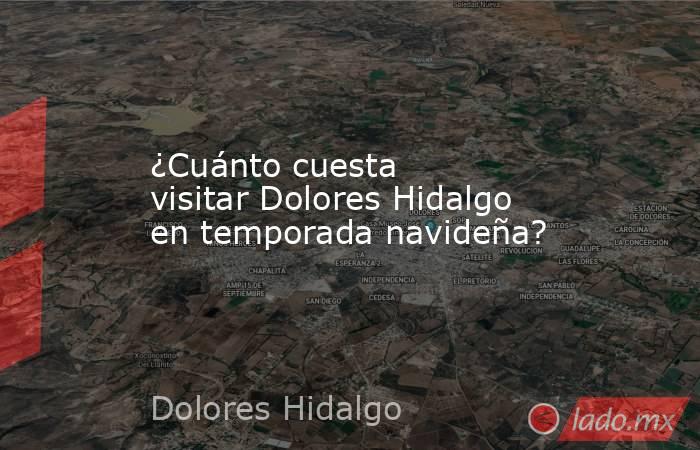 ¿Cuánto cuesta visitar Dolores Hidalgo en temporada navideña?. Noticias en tiempo real