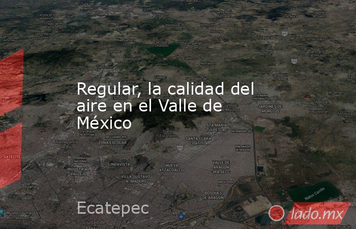 Regular, la calidad del aire en el Valle de México. Noticias en tiempo real