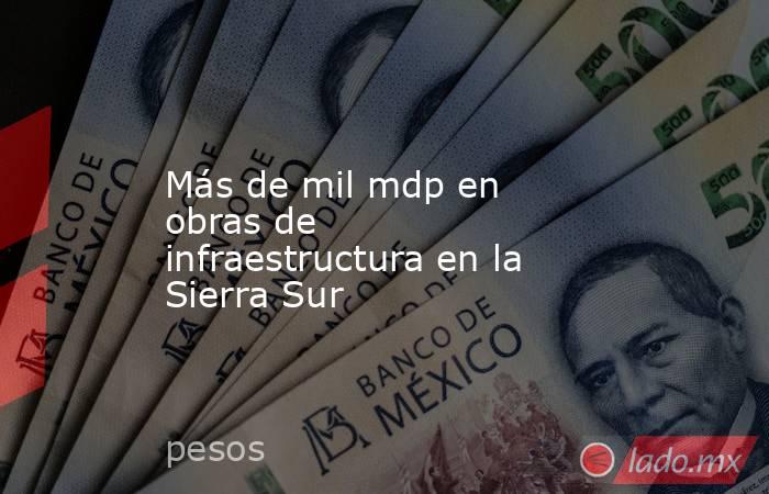 Más de mil mdp en obras de infraestructura en la Sierra Sur. Noticias en tiempo real