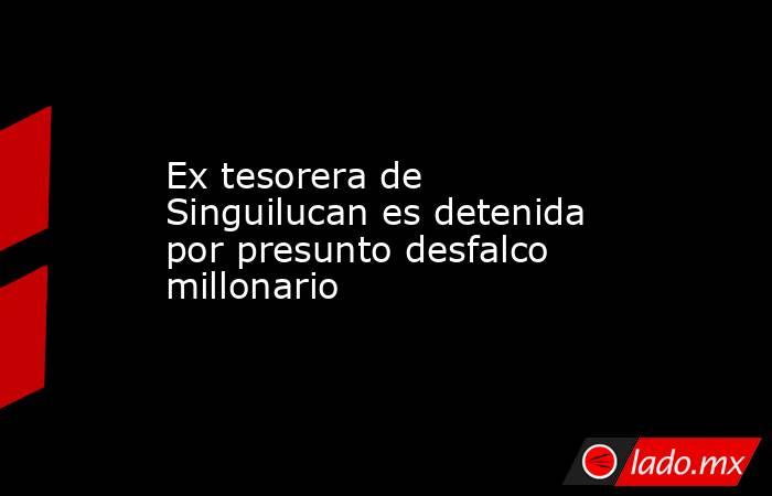 Ex tesorera de Singuilucan es detenida por presunto desfalco millonario. Noticias en tiempo real