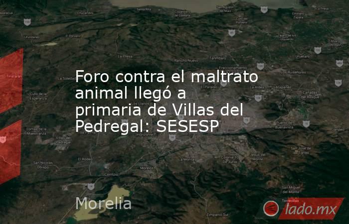 Foro contra el maltrato animal llegó a primaria de Villas del Pedregal: SESESP. Noticias en tiempo real