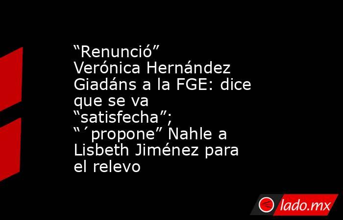 “Renunció” Verónica Hernández Giadáns a la FGE: dice que se va “satisfecha”; “´propone” Nahle a Lisbeth Jiménez para el relevo. Noticias en tiempo real