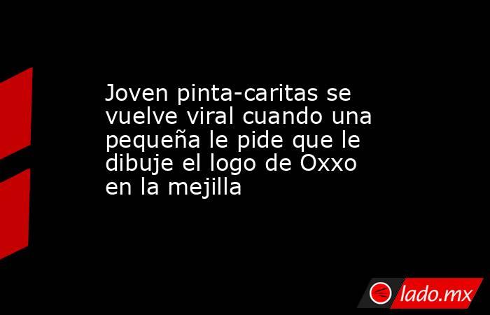 Joven pinta-caritas se vuelve viral cuando una pequeña le pide que le dibuje el logo de Oxxo en la mejilla. Noticias en tiempo real