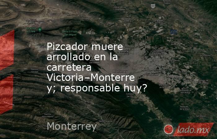 Pizcador muere arrollado en la carretera Victoria–Monterrey; responsable huy?. Noticias en tiempo real