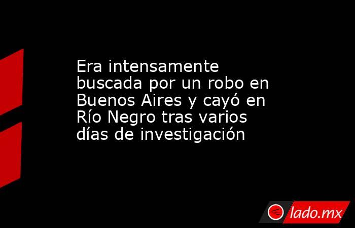 Era intensamente buscada por un robo en Buenos Aires y cayó en Río Negro tras varios días de investigación. Noticias en tiempo real