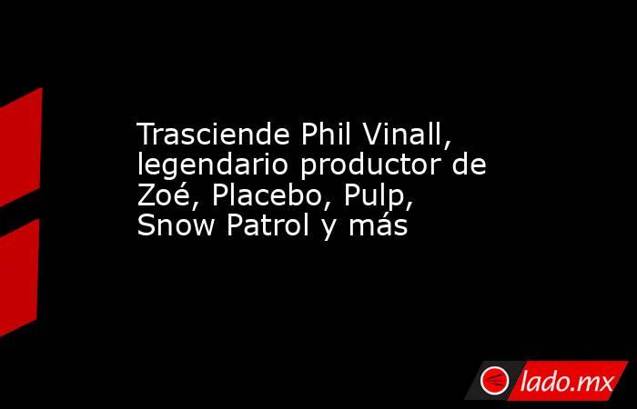 Trasciende Phil Vinall, legendario productor de Zoé, Placebo, Pulp, Snow Patrol y más. Noticias en tiempo real