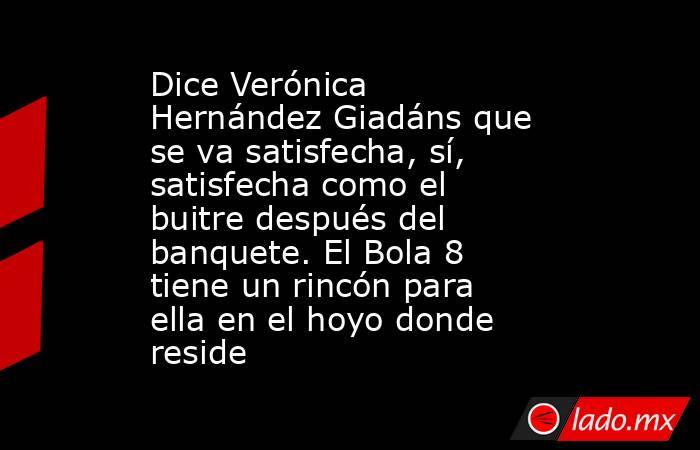 Dice Verónica Hernández Giadáns que se va satisfecha, sí, satisfecha como el buitre después del banquete. El Bola 8 tiene un rincón para ella en el hoyo donde reside. Noticias en tiempo real