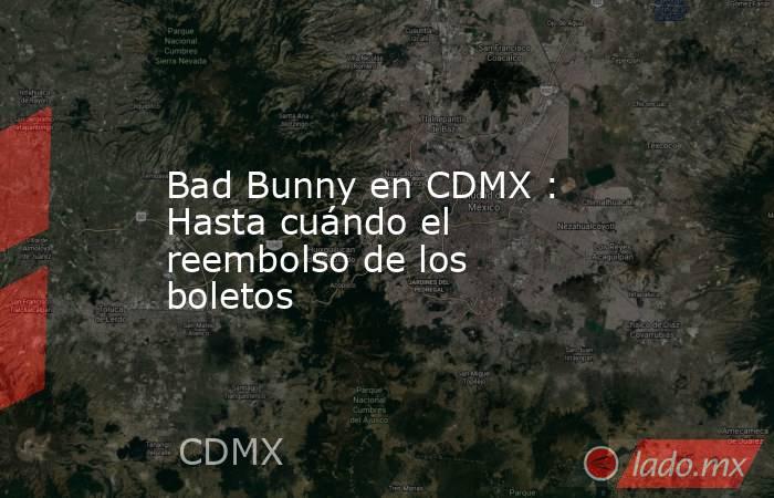 Bad Bunny en CDMX : Hasta cuándo el reembolso de los boletos. Noticias en tiempo real